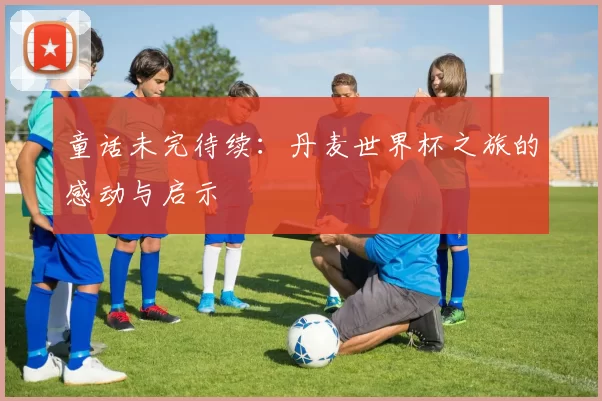 童话未完待续:丹麦世界杯之旅的感动与启示