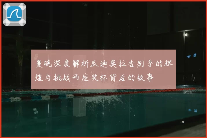 曼晚深度解析瓜迪奥拉告别季的辉煌与挑战两座奖杯背后的故事