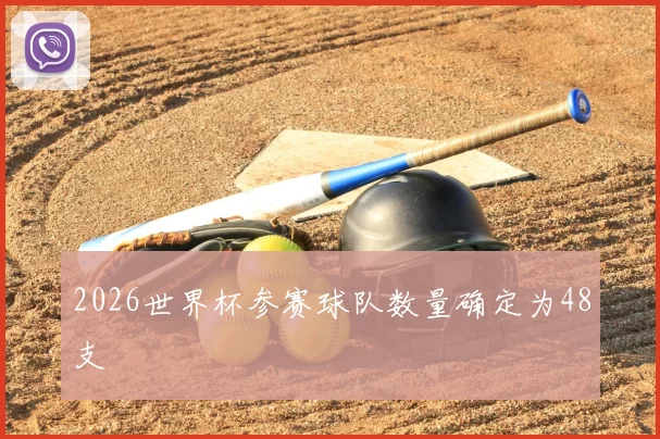 2026世界杯参赛球队数量确定为48支