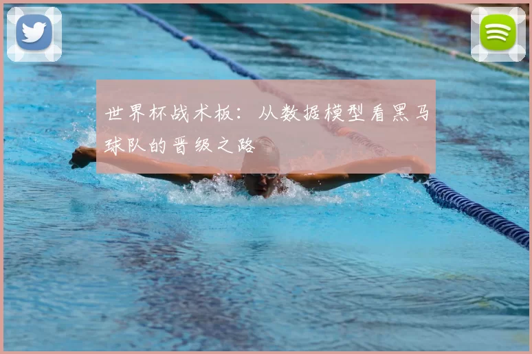 世界杯战术板:从数据模型看黑马球队的晋级之路
