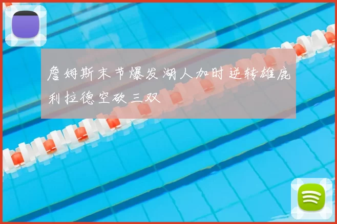 詹姆斯末节爆发湖人加时逆转雄鹿利拉德空砍三双