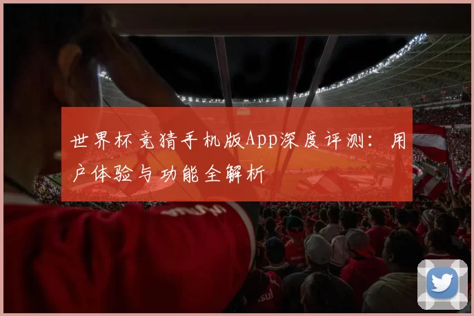 世界杯竞猜手机版App深度评测:用户体验与功能全解析