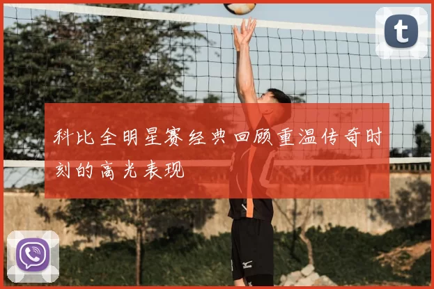科比全明星赛经典回顾重温传奇时刻的高光表现