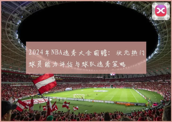 2024年NBA选秀大会前瞻：状元热门球员能力评估与球队选秀策略