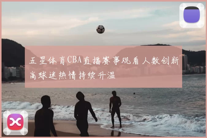 五星体育CBA直播赛事观看人数创新高球迷热情持续升温