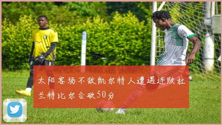 太阳客场不敌凯尔特人遭遇连败杜兰特比尔合砍50分