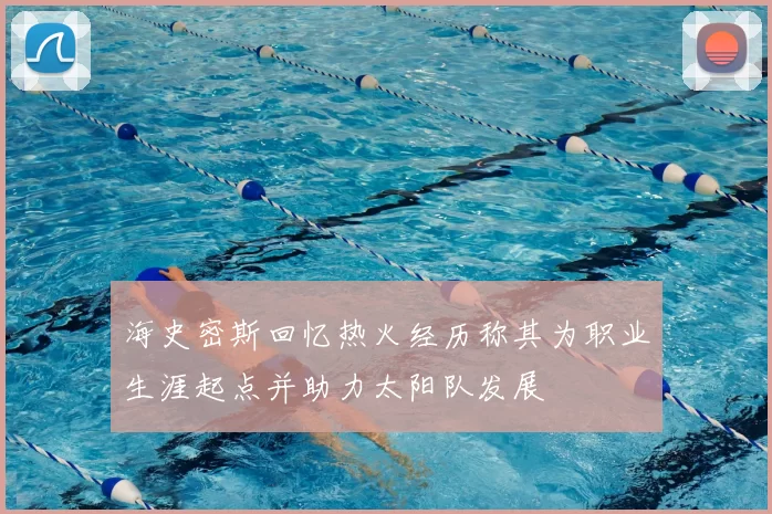 海史密斯回忆热火经历称其为职业生涯起点并助力太阳队发展