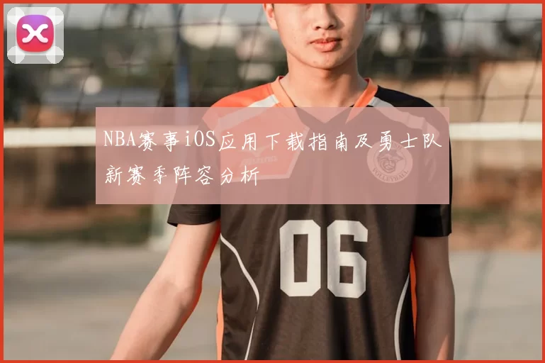 NBA赛事iOS应用下载指南及勇士队新赛季阵容分析