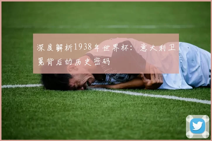 深度解析1938年世界杯:意大利卫冕背后的历史密码