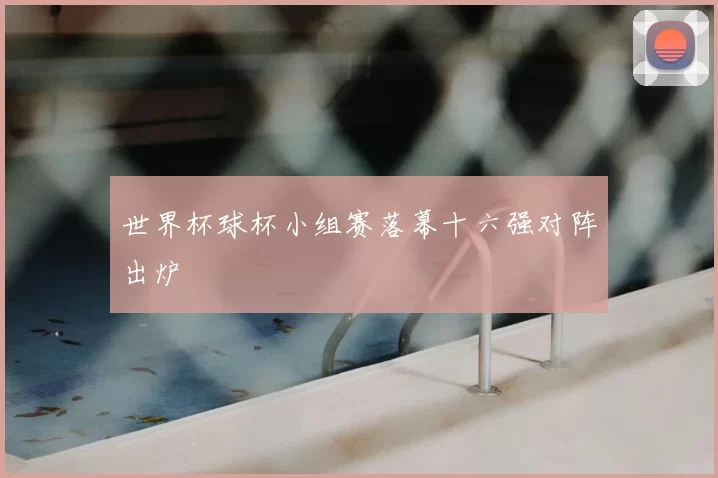 世界杯球杯小组赛落幕十六强对阵出炉