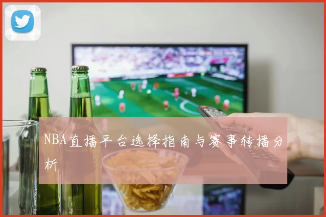 NBA直播平台选择指南与赛事转播分析