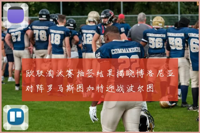 欧联淘汰赛抽签结果揭晓博洛尼亚对阵罗马斯图加特迎战波尔图