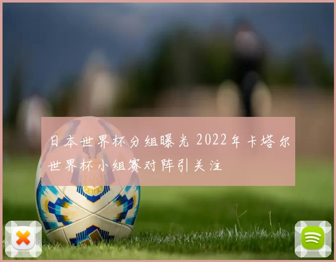 日本世界杯分组曝光 2022年卡塔尔世界杯小组赛对阵引关注