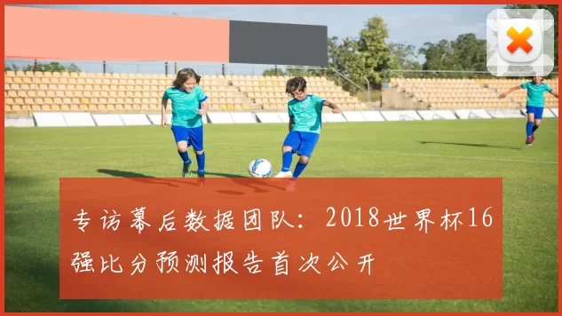 专访幕后数据团队：2018世界杯16强比分预测报告首次公开