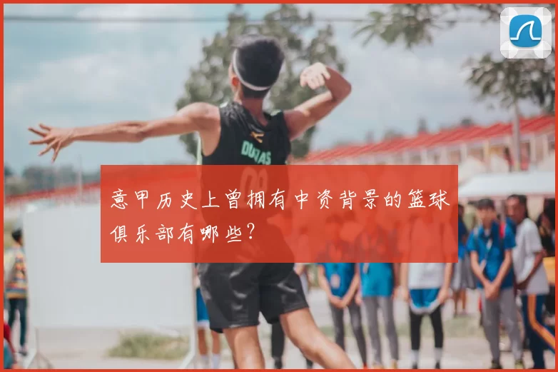 意甲历史上曾拥有中资背景的篮球俱乐部有哪些?