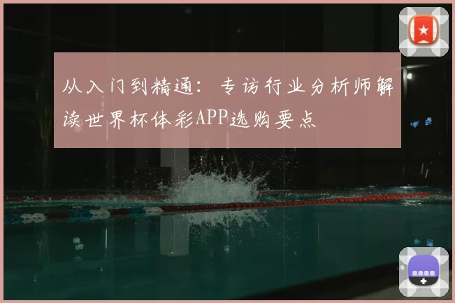 从入门到精通:专访行业分析师解读世界杯体彩APP选购要点