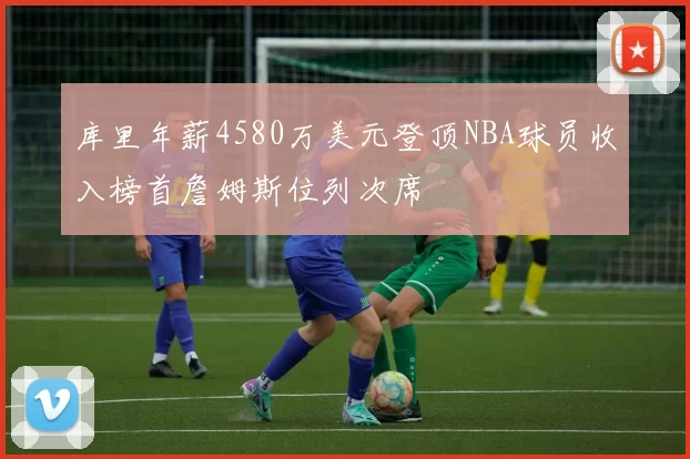 库里年薪4580万美元登顶NBA球员收入榜首詹姆斯位列次席