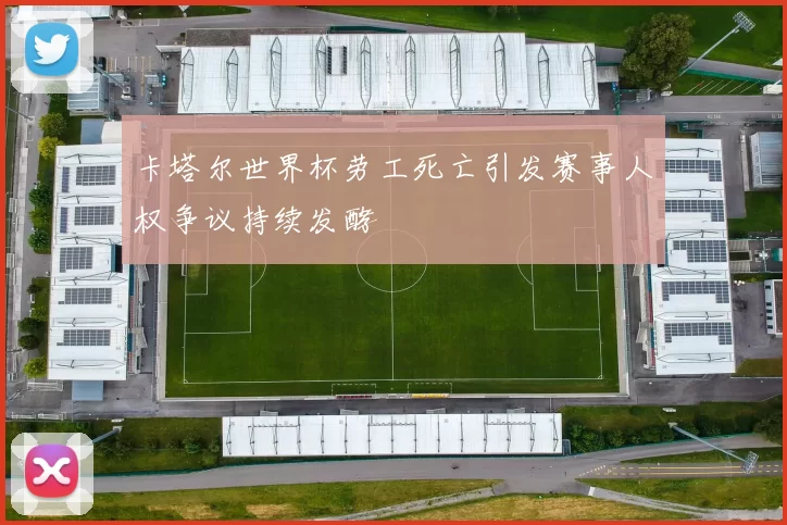 卡塔尔世界杯劳工死亡引发赛事人权争议持续发酵