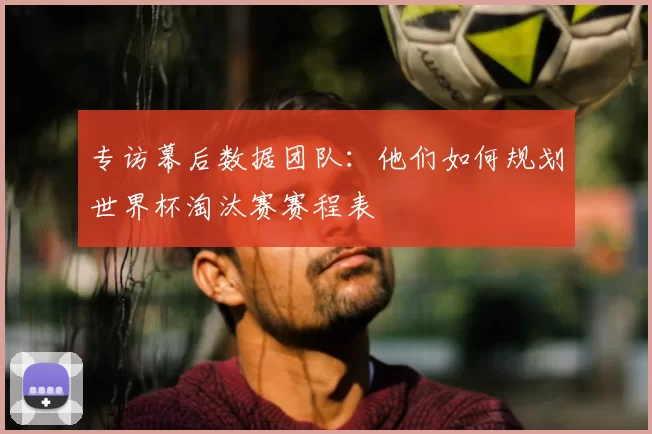 专访幕后数据团队：他们如何规划世界杯淘汰赛赛程表