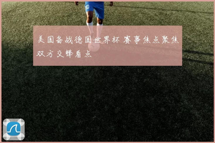 美国备战德国世界杯 赛事焦点聚焦双方交锋看点