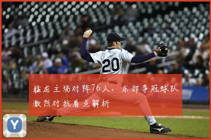 猛龙主场对阵76人，东部争冠球队激烈对抗看点解析