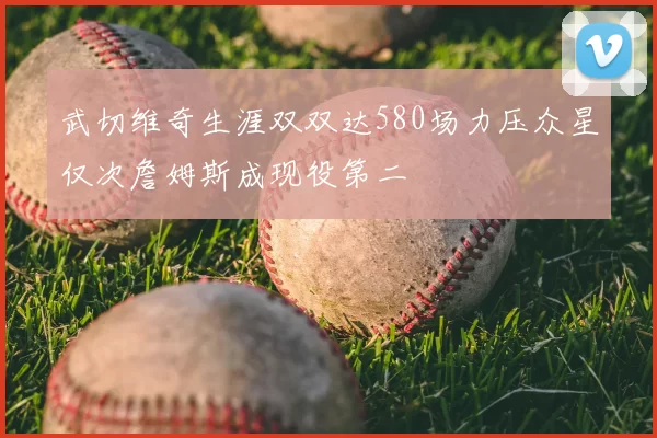 武切维奇生涯双双达580场力压众星仅次詹姆斯成现役第二