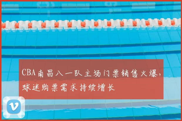 CBA南昌八一队主场门票销售火爆,球迷购票需求持续增长