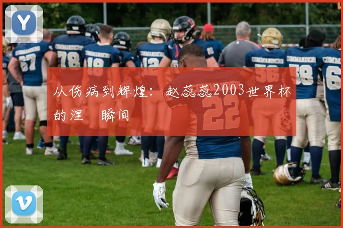 从伤病到辉煌：赵蕊蕊2003世界杯的涅槃瞬间