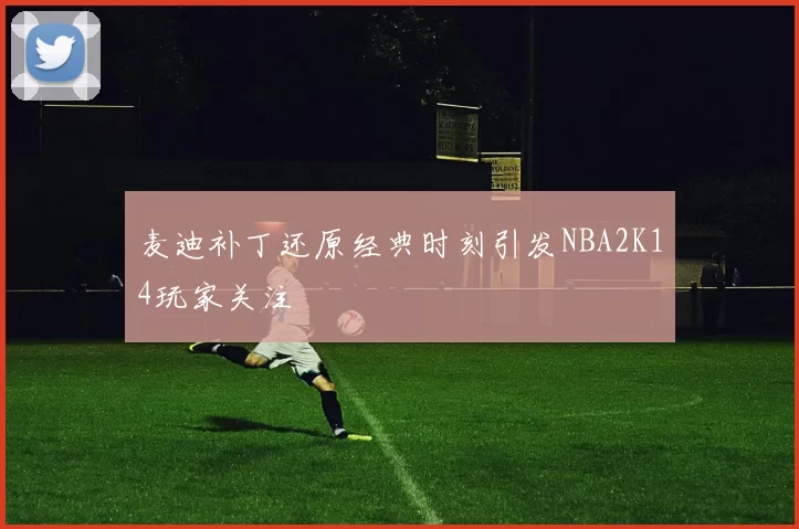 麦迪补丁还原经典时刻引发NBA2K14玩家关注