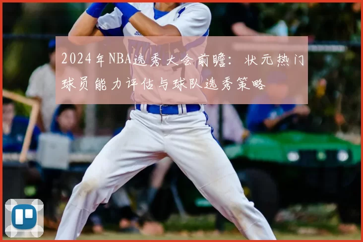 2024年NBA选秀大会前瞻:状元热门球员能力评估与球队选秀策略