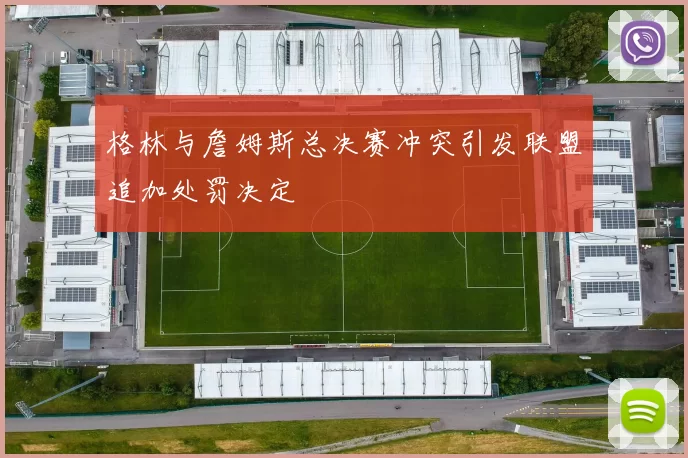 格林与詹姆斯总决赛冲突引发联盟追加处罚决定
