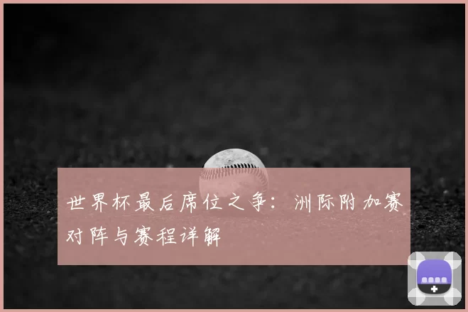 世界杯最后席位之争：洲际附加赛对阵与赛程详解