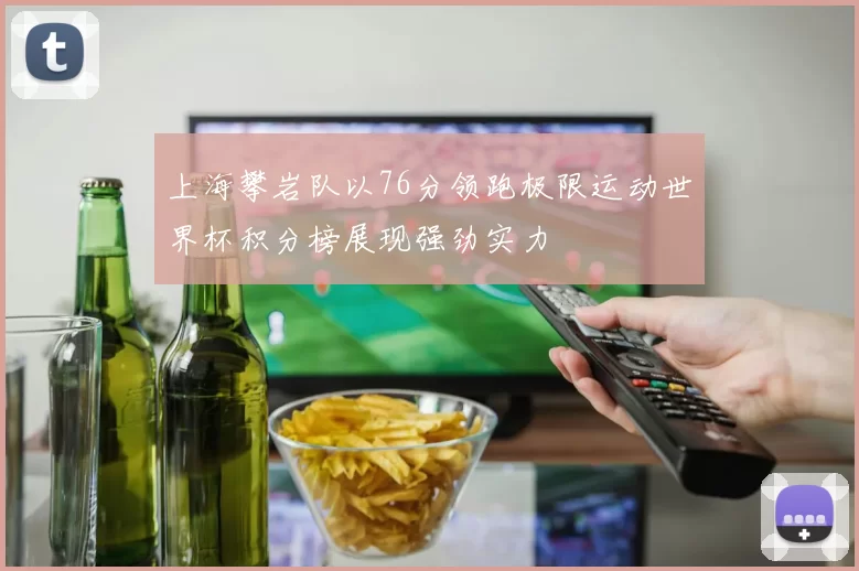 上海攀岩队以76分领跑极限运动世界杯积分榜展现强劲实力