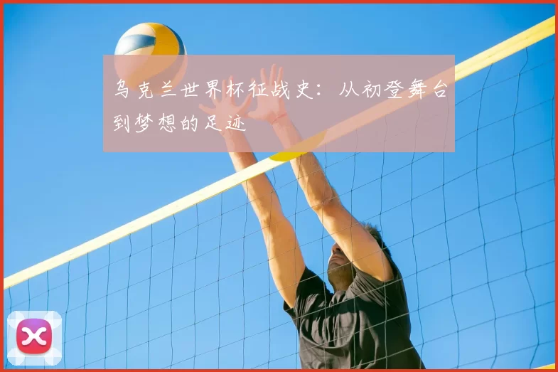 乌克兰世界杯征战史:从初登舞台到梦想的足迹