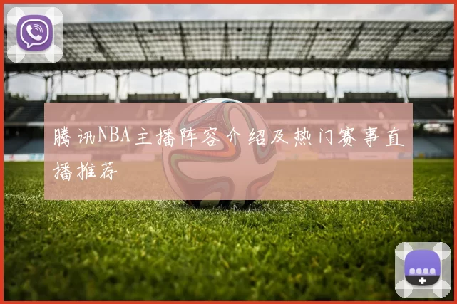 腾讯NBA主播阵容介绍及热门赛事直播推荐