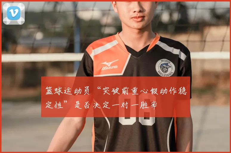篮球运动员“突破前重心假动作稳定性”是否决定一对一胜率