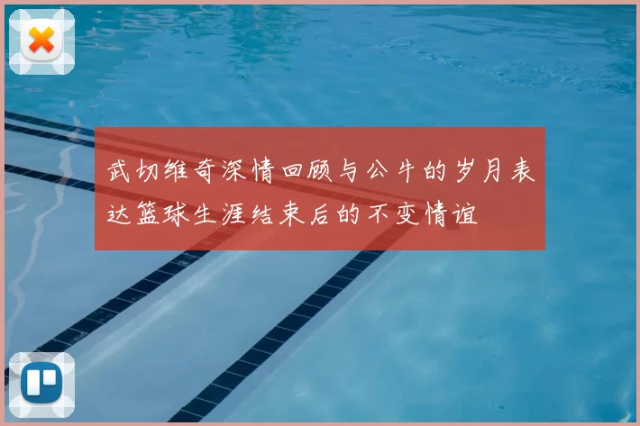 武切维奇深情回顾与公牛的岁月表达篮球生涯结束后的不变情谊