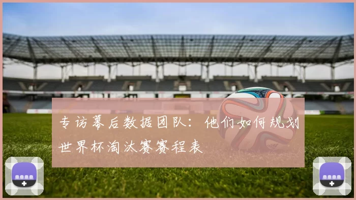 专访幕后数据团队：他们如何规划世界杯淘汰赛赛程表