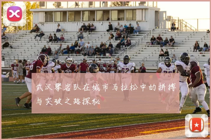 武汉攀岩队在城市马拉松中的拼搏与突破之路探秘