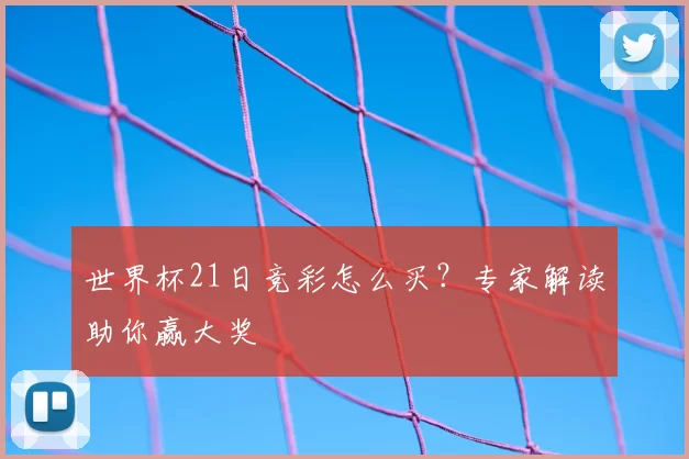 世界杯21日竞彩怎么买?专家解读助你赢大奖