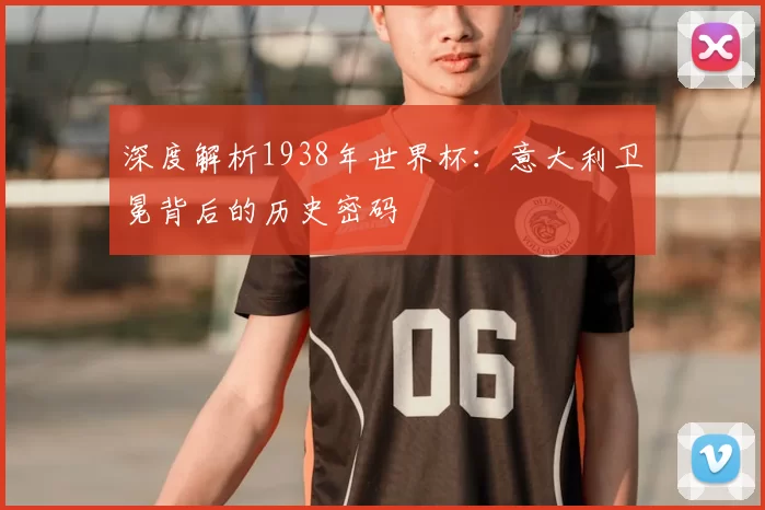 深度解析1938年世界杯:意大利卫冕背后的历史密码