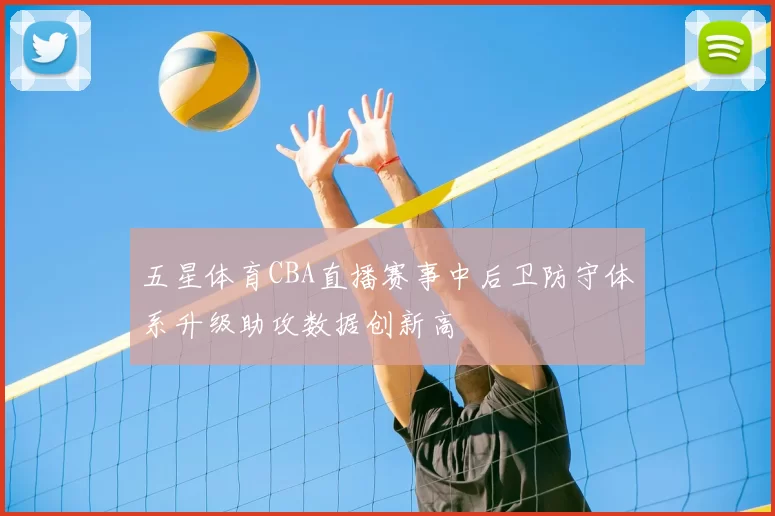 五星体育CBA直播赛事中后卫防守体系升级助攻数据创新高