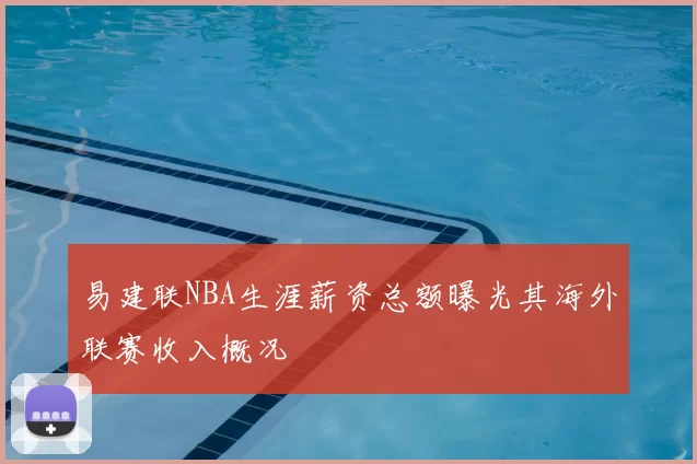 易建联NBA生涯薪资总额曝光其海外联赛收入概况
