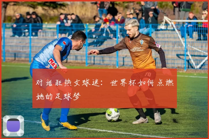 对话狂热女球迷：世界杯如何点燃她的足球梦