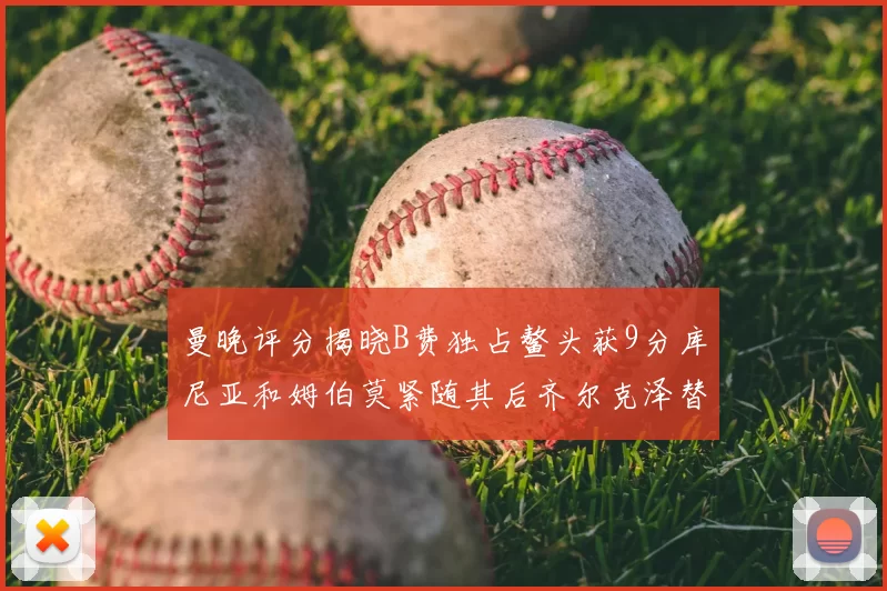 曼晚评分揭晓B费独占鳌头获9分库尼亚和姆伯莫紧随其后齐尔克泽替补仅得5分