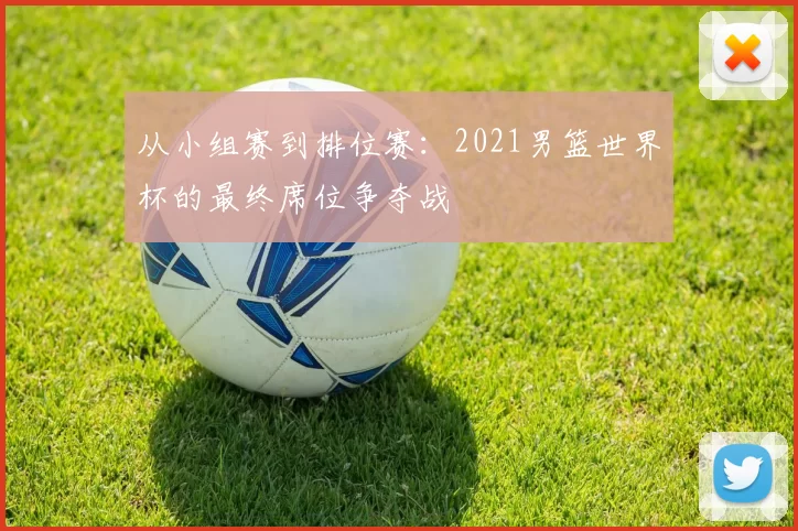 从小组赛到排位赛：2021男篮世界杯的最终席位争夺战