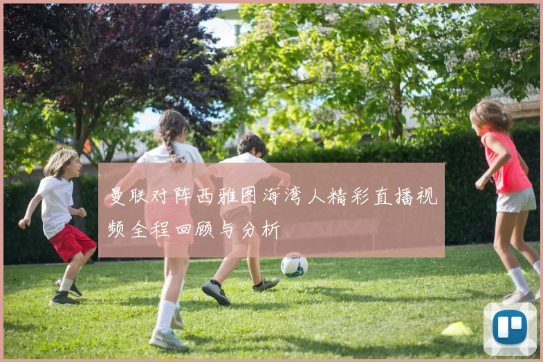 曼联对阵西雅图海湾人精彩直播视频全程回顾与分析