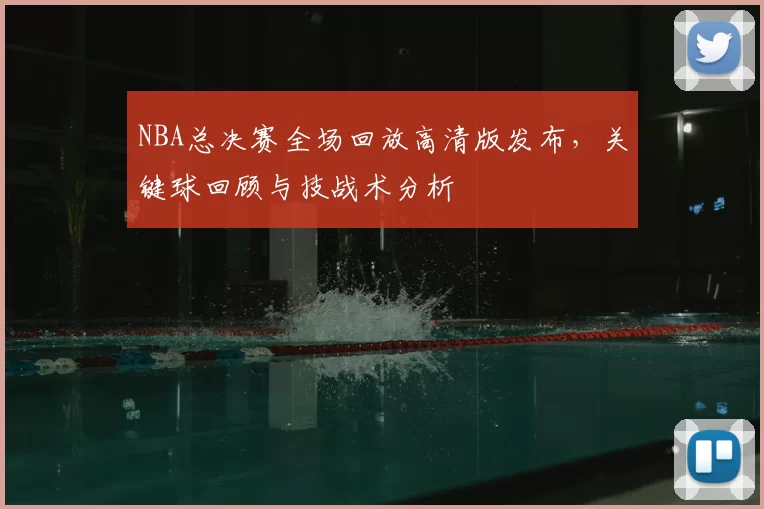 NBA总决赛全场回放高清版发布，关键球回顾与技战术分析
