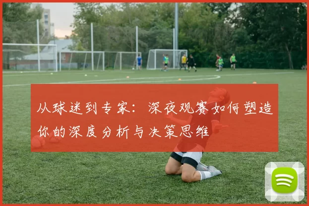从球迷到专家：深夜观赛如何塑造你的深度分析与决策思维