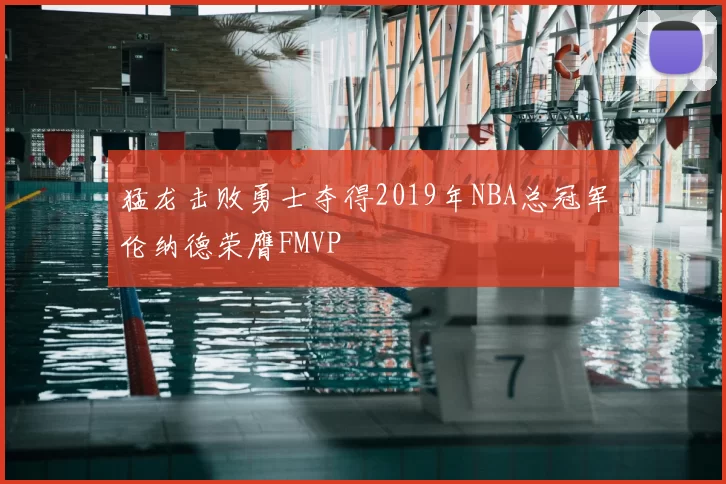 猛龙击败勇士夺得2019年NBA总冠军伦纳德荣膺FMVP
